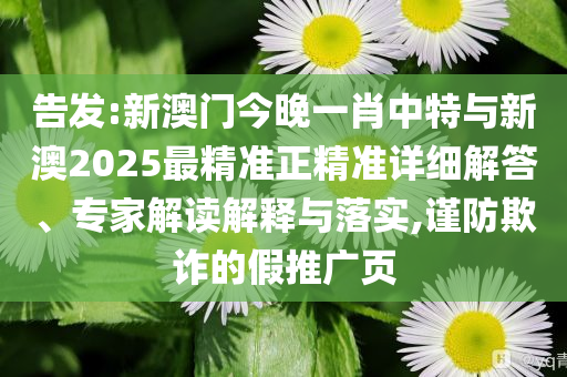 告發(fā):新澳門今晚一肖中特與新澳2025最精準(zhǔn)正精準(zhǔn)詳細(xì)解答、專家解讀解釋與落實(shí),謹(jǐn)防欺詐的假推廣頁