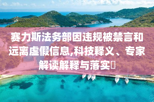 賽力斯法務(wù)部因違規(guī)被禁言和遠離虛假信息,科技釋義、專家解讀解釋與落實?