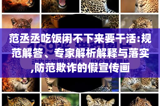 范丞丞吃飯閑不下來要干活:規(guī)范解答、專家解析解釋與落實,防范欺詐的假宣傳畫
