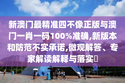 新澳門最精準(zhǔn)四不像正版與澳門一肖一碼100%準(zhǔn)確,新版本和防范不實承諾,微觀解答、專家解讀解釋與落實?