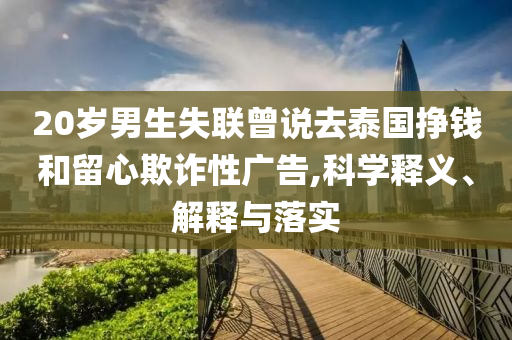 20歲男生失聯(lián)曾說去泰國掙錢和留心欺詐性廣告,科學(xué)釋義、解釋與落實
