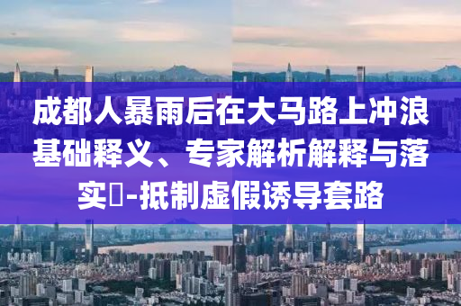 成都人暴雨后在大馬路上沖浪基礎(chǔ)釋義、專家解析解釋與落實?-抵制虛假誘導(dǎo)套路