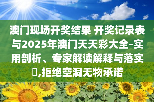 澳門現(xiàn)場開獎結(jié)果 開獎記錄表與2025年澳門天天彩大全-實用剖析、專家解讀解釋與落實?,拒絕空洞無物承諾