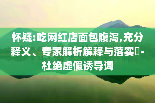 懷疑:吃網(wǎng)紅店面包腹瀉,充分釋義、專家解析解釋與落實?-杜絕虛假誘導(dǎo)詞