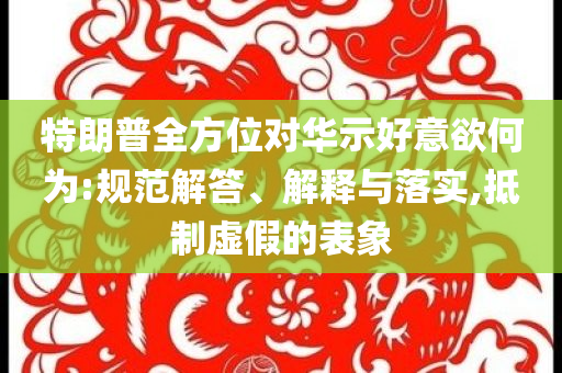 特朗普全方位對(duì)華示好意欲何為:規(guī)范解答、解釋與落實(shí),抵制虛假的表象