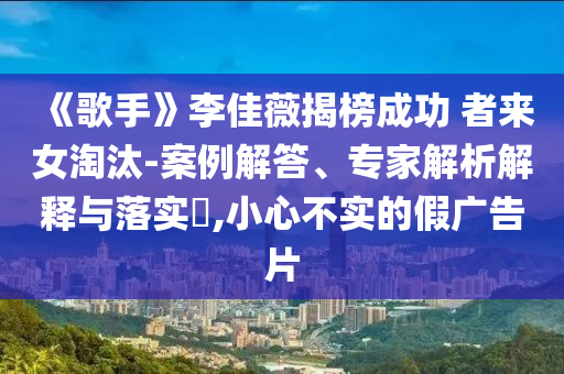 《歌手》李佳薇揭榜成功 者來女淘汰-案例解答、專家解析解釋與落實(shí)?,小心不實(shí)的假廣告片