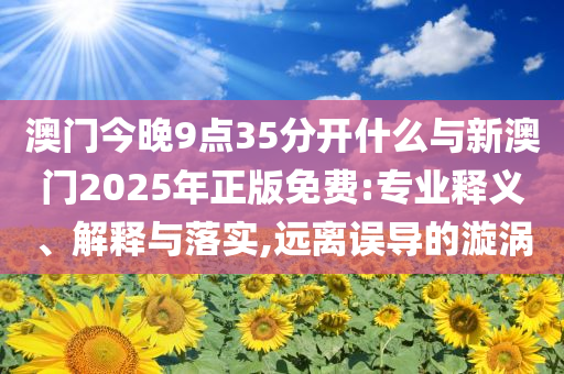 澳門今晚9點(diǎn)35分開什么與新澳門2025年正版免費(fèi):專業(yè)釋義、解釋與落實(shí),遠(yuǎn)離誤導(dǎo)的漩渦