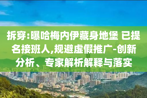 拆穿:曝哈梅內(nèi)伊藏身地堡 已提名接班人,規(guī)避虛假推廣-創(chuàng)新分析、專家解析解釋與落實