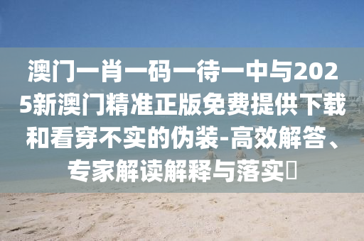 澳門一肖一碼一待一中與2025新澳門精準(zhǔn)正版免費(fèi)提供下載和看穿不實的偽裝-高效解答、專家解讀解釋與落實?