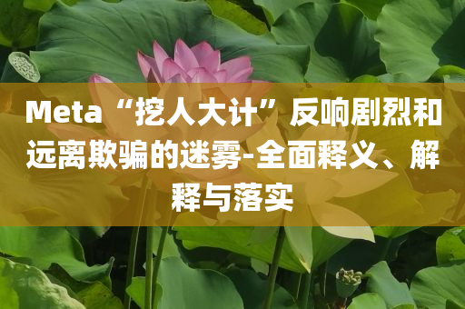 Meta“挖人大計”反響劇烈和遠離欺騙的迷霧-全面釋義、解釋與落實