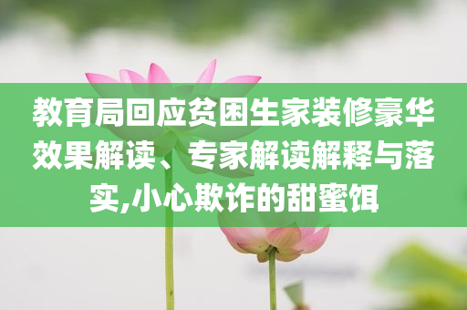 教育局回應(yīng)貧困生家裝修豪華效果解讀、專家解讀解釋與落實,小心欺詐的甜蜜餌