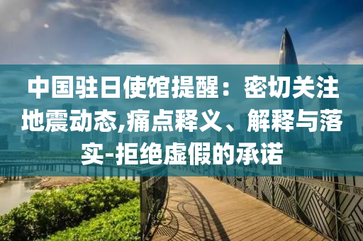 中國駐日使館提醒：密切關(guān)注地震動(dòng)態(tài),痛點(diǎn)釋義、解釋與落實(shí)-拒絕虛假的承諾