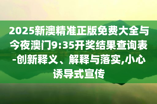 2025新澳精準(zhǔn)正版免費(fèi)大全與今夜澳門(mén)9:35開(kāi)獎(jiǎng)結(jié)果查詢(xún)表-創(chuàng)新釋義、解釋與落實(shí),小心誘導(dǎo)式宣傳