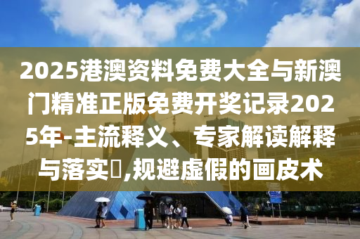 2025港澳資料免費(fèi)大全與新澳門精準(zhǔn)正版免費(fèi)開獎記錄2025年-主流釋義、專家解讀解釋與落實?,規(guī)避虛假的畫皮術(shù)