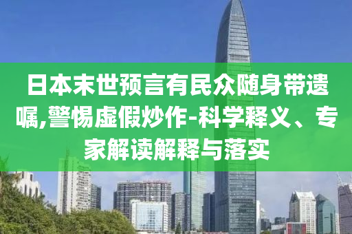 日本末世預(yù)言有民眾隨身帶遺囑,警惕虛假炒作-科學(xué)釋義、專家解讀解釋與落實