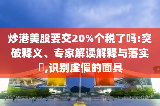 炒港美股要交20%個(gè)稅了嗎:突破釋義、專家解讀解釋與落實(shí)?,識(shí)別虛假的面具