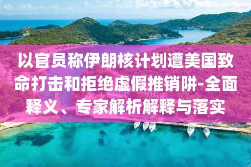 以官員稱伊朗核計劃遭美國致命打擊和拒絕虛假推銷阱-全面釋義、專家解析解釋與落實