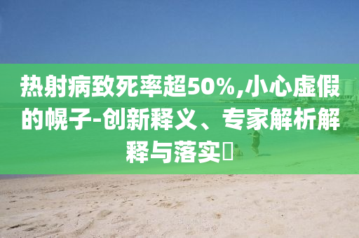熱射病致死率超50%,小心虛假的幌子-創(chuàng)新釋義、專家解析解釋與落實(shí)?