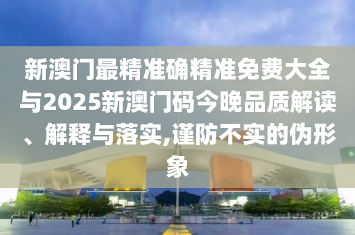 新澳門最精準(zhǔn)確精準(zhǔn)免費(fèi)大全與2025新澳門碼今晚品質(zhì)解讀、解釋與落實(shí),謹(jǐn)防不實(shí)的偽形象