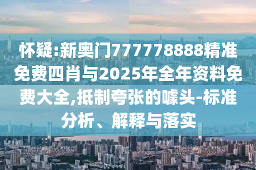 懷疑:新奧門777778888精準(zhǔn)免費(fèi)四肖與2025年全年資料免費(fèi)大全,抵制夸張的噱頭-標(biāo)準(zhǔn)分析、解釋與落實(shí)