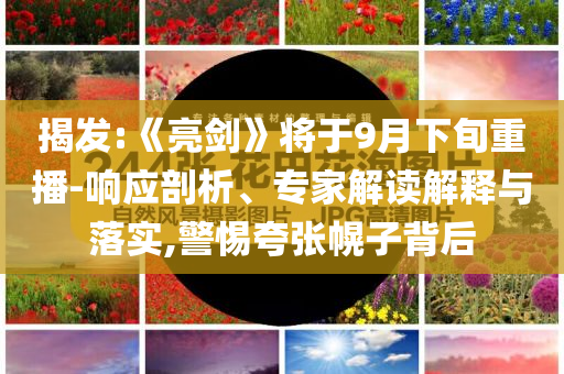 揭發(fā):《亮劍》將于9月下旬重播-響應(yīng)剖析、專家解讀解釋與落實,警惕夸張幌子背后