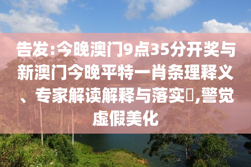 告發(fā):今晚澳門9點(diǎn)35分開獎與新澳門今晚平特一肖條理釋義、專家解讀解釋與落實?,警覺虛假美化