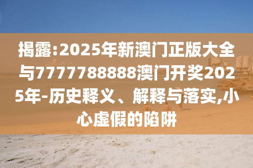 揭露:2025年新澳門正版大全與7777788888澳門開獎2025年-歷史釋義、解釋與落實,小心虛假的陷阱