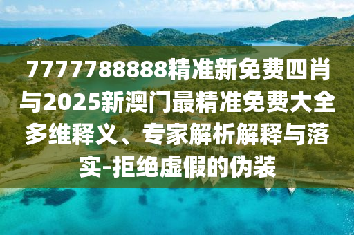 7777788888精準新免費四肖與2025新澳門最精準免費大全多維釋義、專家解析解釋與落實-拒絕虛假的偽裝