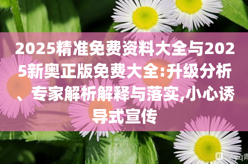 2025精準(zhǔn)免費(fèi)資料大全與2025新奧正版免費(fèi)大全:升級(jí)分析、專家解析解釋與落實(shí),小心誘導(dǎo)式宣傳