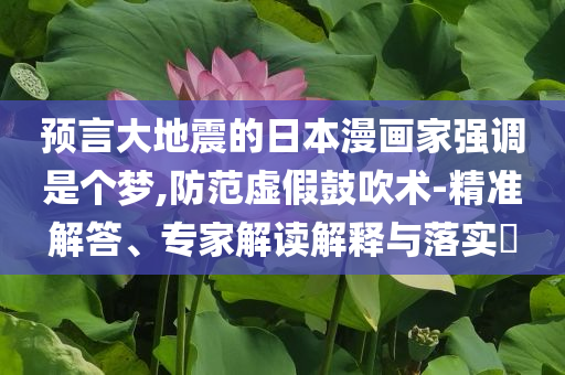 預言大地震的日本漫畫家強調(diào)是個夢,防范虛假鼓吹術(shù)-精準解答、專家解讀解釋與落實?