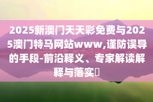 2025新澳門(mén)天天彩免費(fèi)與2025澳門(mén)特馬網(wǎng)站www,謹(jǐn)防誤導(dǎo)的手段-前沿釋義、專(zhuān)家解讀解釋與落實(shí)?