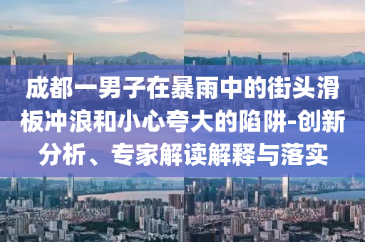 成都一男子在暴雨中的街頭滑板沖浪和小心夸大的陷阱-創(chuàng)新分析、專家解讀解釋與落實