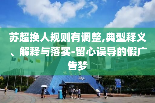 蘇超換人規(guī)則有調(diào)整,典型釋義、解釋與落實-留心誤導(dǎo)的假廣告夢