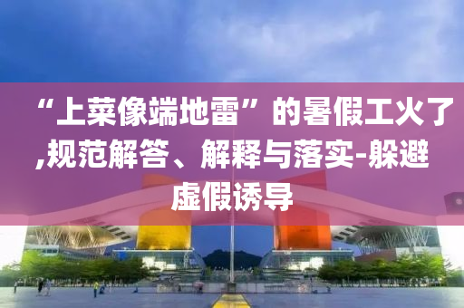 “上菜像端地雷”的暑假工火了,規(guī)范解答、解釋與落實-躲避虛假誘導(dǎo)