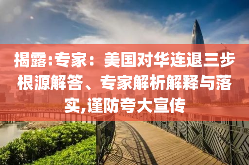 揭露:專家：美國對華連退三步根源解答、專家解析解釋與落實,謹防夸大宣傳