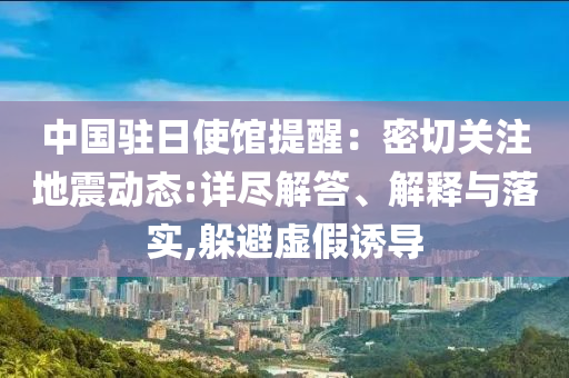 中國駐日使館提醒：密切關(guān)注地震動態(tài):詳盡解答、解釋與落實,躲避虛假誘導(dǎo)