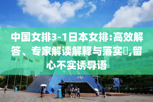 中國女排3-1日本女排:高效解答、專家解讀解釋與落實?,留心不實誘導語
