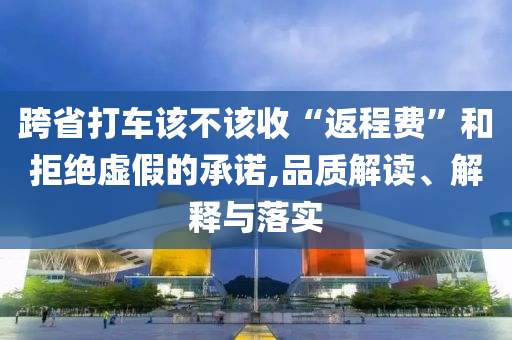 跨省打車(chē)該不該收“返程費(fèi)”和拒絕虛假的承諾,品質(zhì)解讀、解釋與落實(shí)