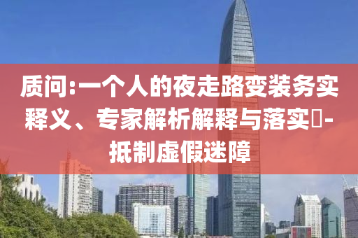 質(zhì)問:一個人的夜走路變裝務實釋義、專家解析解釋與落實?-抵制虛假迷障