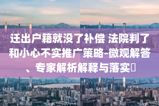 遷出戶籍就沒了補(bǔ)償 法院判了和小心不實(shí)推廣策略-微觀解答、專家解析解釋與落實(shí)?