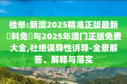 檢舉:新澳2025精準(zhǔn)正版最新資料免費(fèi)與2025年澳門正版免費(fèi)大全,杜絕誤導(dǎo)性誘導(dǎo)-全景解答、解釋與落實(shí)