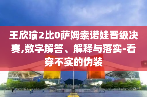 王欣瑜2比0薩姆索諾娃晉級決賽,數(shù)字解答、解釋與落實-看穿不實的偽裝