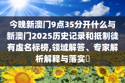 今晚新澳門9點(diǎn)35分開什么與新澳門2025歷史記錄和抵制徒有虛名標(biāo)榜,領(lǐng)域解答、專家解析解釋與落實(shí)?