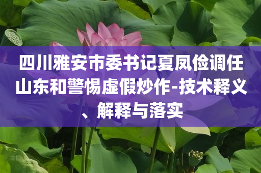 四川雅安市委書(shū)記夏鳳儉調(diào)任山東和警惕虛假炒作-技術(shù)釋義、解釋與落實(shí)