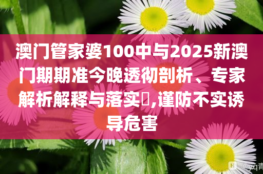 澳門(mén)管家婆100中與2025新澳門(mén)期期準(zhǔn)今晚透徹剖析、專(zhuān)家解析解釋與落實(shí)?,謹(jǐn)防不實(shí)誘導(dǎo)危害