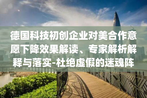 德國科技初創(chuàng)企業(yè)對美合作意愿下降效果解讀、專家解析解釋與落實(shí)-杜絕虛假的迷魂陣