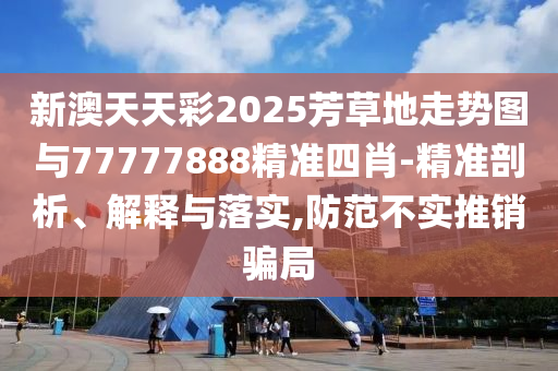 新澳天天彩2025芳草地走勢(shì)圖與77777888精準(zhǔn)四肖-精準(zhǔn)剖析、解釋與落實(shí),防范不實(shí)推銷(xiāo)騙局