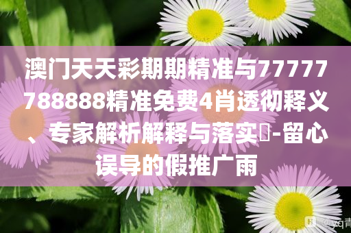 澳門天天彩期期精準與77777788888精準免費4肖透徹釋義、專家解析解釋與落實?-留心誤導的假推廣雨