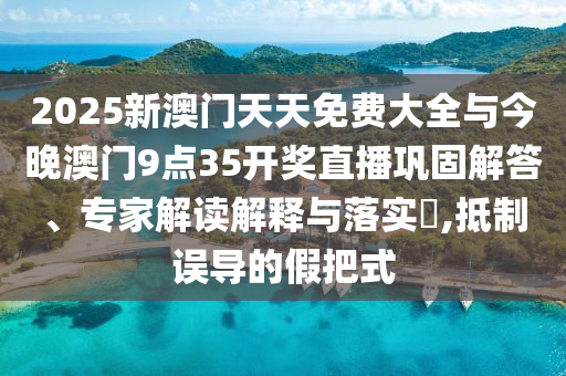 2025新澳門天天免費大全與今晚澳門9點35開獎直播鞏固解答、專家解讀解釋與落實?,抵制誤導的假把式