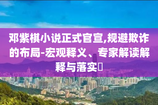 鄧紫棋小說正式官宣,規(guī)避欺詐的布局-宏觀釋義、專家解讀解釋與落實?